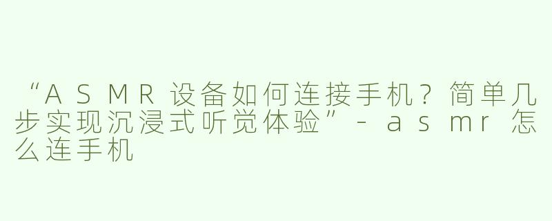 “ASMR设备如何连接手机？简单几步实现沉浸式听觉体验”-asmr怎么连手机
