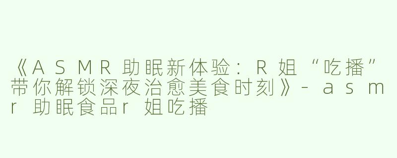 《ASMR助眠新体验：R姐“吃播”带你解锁深夜治愈美食时刻》-asmr助眠食品r姐吃播