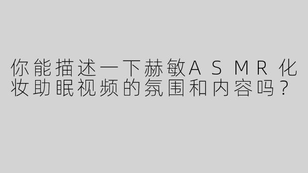 你能描述一下赫敏ASMR化妆助眠视频的氛围和内容吗？