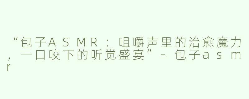 “包子ASMR：咀嚼声里的治愈魔力，一口咬下的听觉盛宴”-包子asmr