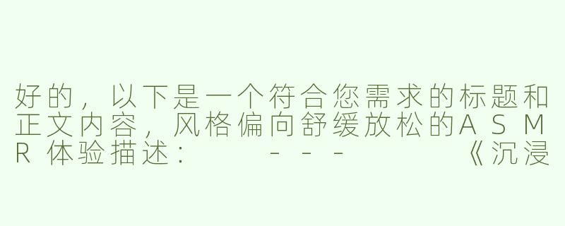 好的，以下是一个符合您需求的标题和正文内容，风格偏向舒缓放松的ASMR体验描述：

---


《沉浸式助眠ASMR｜轻柔舔耳音声，带你坠入云端梦境》

----助眠asmr舔耳福利