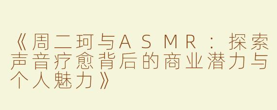 《周二珂与ASMR：探索声音疗愈背后的商业潜力与个人魅力》