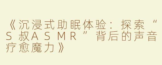 《沉浸式助眠体验：探索“S叔ASMR”背后的声音疗愈魔力》