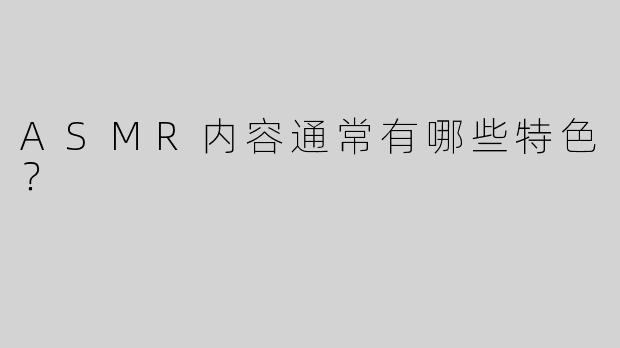 ASMR内容通常有哪些特色？
