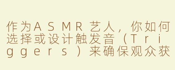 作为ASMR艺人，你如何选择或设计触发音（Triggers）来确保观众获得最佳的放松体验？