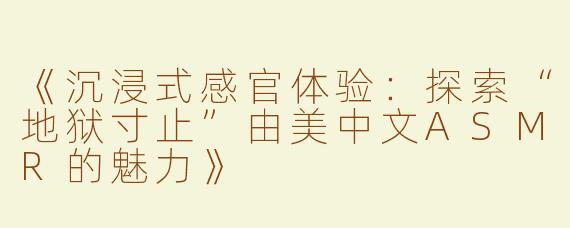 《沉浸式感官体验：探索“地狱寸止”由美中文ASMR的魅力》