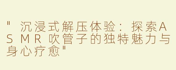 "沉浸式解压体验：探索ASMR吹管子的独特魅力与身心疗愈"