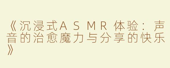《沉浸式ASMR体验：声音的治愈魔力与分享的快乐》