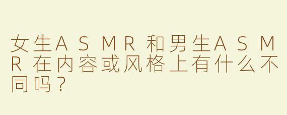 女生ASMR和男生ASMR在内容或风格上有什么不同吗？