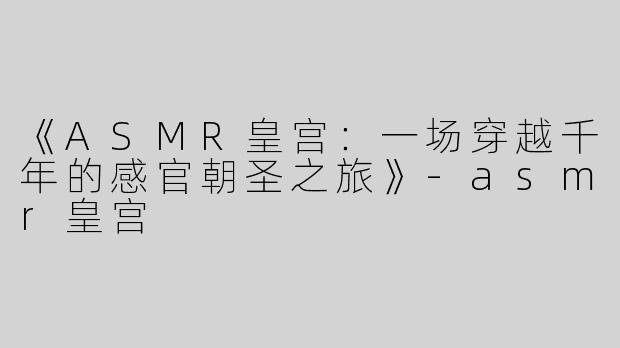 《ASMR皇宫：一场穿越千年的感官朝圣之旅》-asmr皇宫