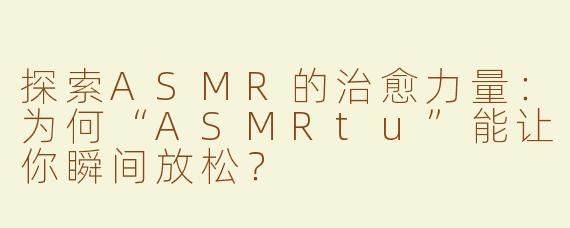 探索ASMR的治愈力量：为何“ASMRtu”能让你瞬间放松？