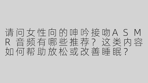 请问女性向的呻吟接吻ASMR音频有哪些推荐？这类内容如何帮助放松或改善睡眠？