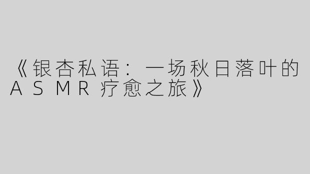《银杏私语：一场秋日落叶的ASMR疗愈之旅》