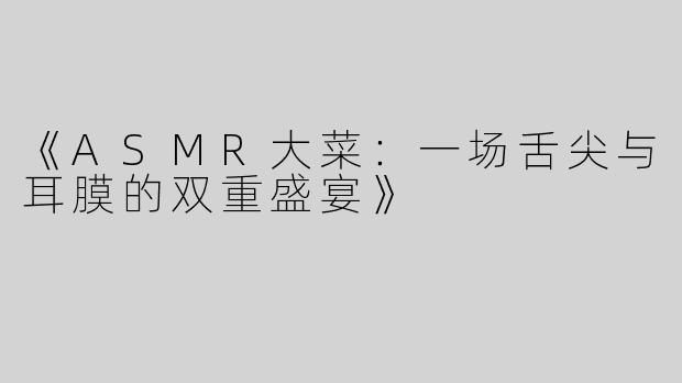《ASMR大菜：一场舌尖与耳膜的双重盛宴》