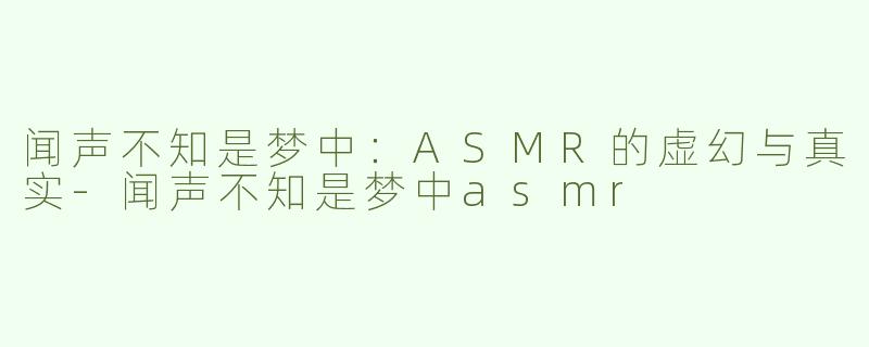 闻声不知是梦中：ASMR的虚幻与真实-闻声不知是梦中asmr