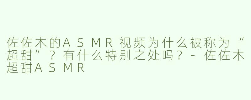 佐佐木的ASMR视频为什么被称为“超甜”？有什么特别之处吗？-佐佐木超甜ASMR