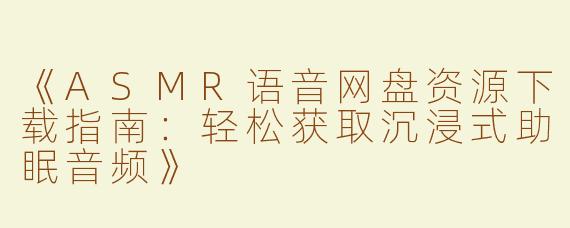 《ASMR语音网盘资源下载指南：轻松获取沉浸式助眠音频》