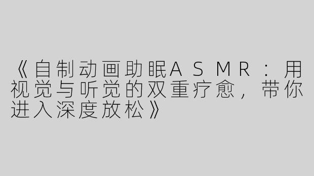 《自制动画助眠ASMR：用视觉与听觉的双重疗愈，带你进入深度放松》