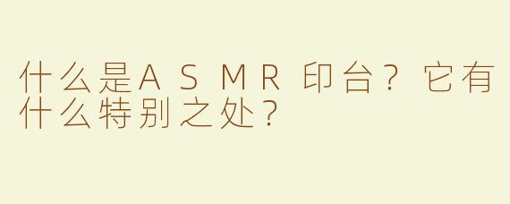 什么是ASMR印台？它有什么特别之处？