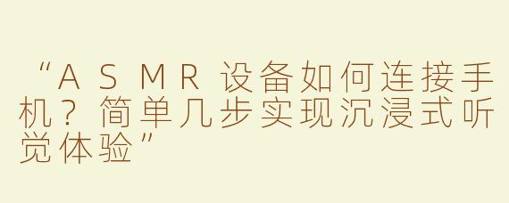 “ASMR设备如何连接手机？简单几步实现沉浸式听觉体验”