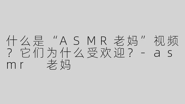 什么是“ASMR老妈”视频？它们为什么受欢迎？-asmr 老妈