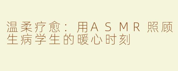 温柔疗愈：用ASMR照顾生病学生的暖心时刻