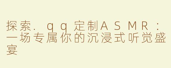 探索.qq定制ASMR：一场专属你的沉浸式听觉盛宴
