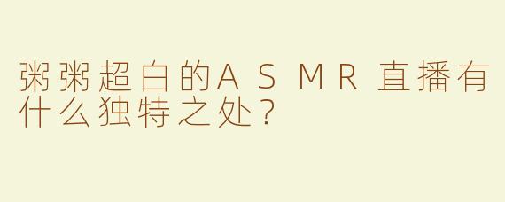 粥粥超白的ASMR直播有什么独特之处？