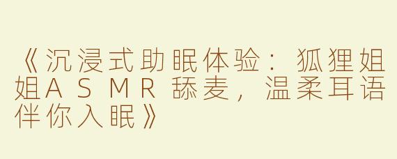《沉浸式助眠体验：狐狸姐姐ASMR舔麦，温柔耳语伴你入眠》