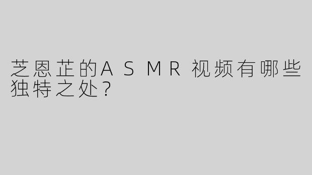 芝恩芷的ASMR视频有哪些独特之处？