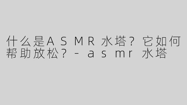 什么是ASMR水塔？它如何帮助放松？-asmr水塔