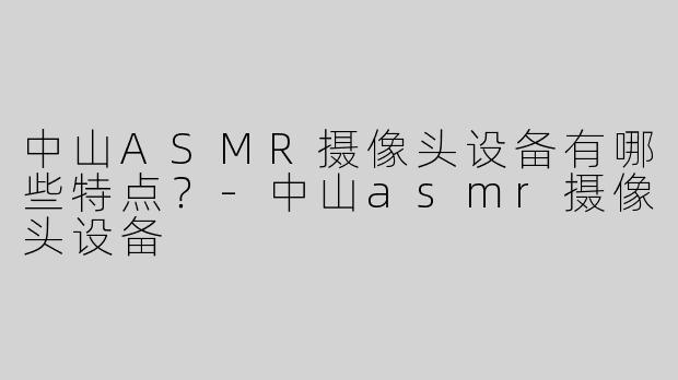 中山ASMR摄像头设备有哪些特点？