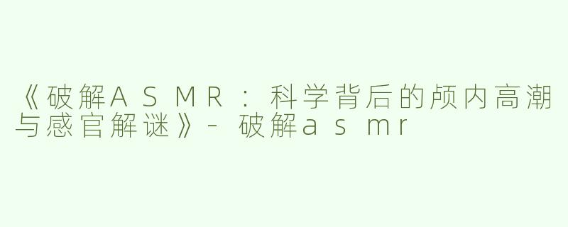 《破解ASMR：科学背后的颅内高潮与感官解谜》-破解asmr