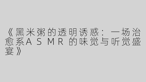 《黑米粥的透明诱惑：一场治愈系ASMR的味觉与听觉盛宴》
