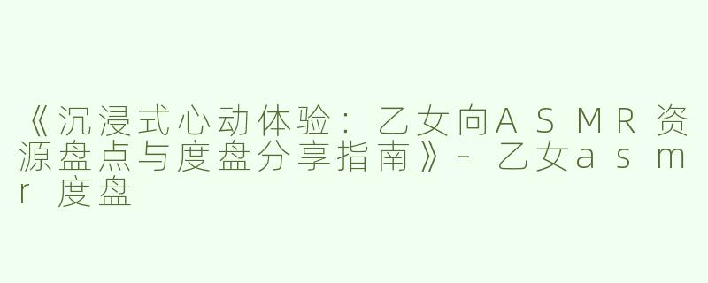 《沉浸式心动体验：乙女向ASMR资源盘点与度盘分享指南》-乙女asmr度盘