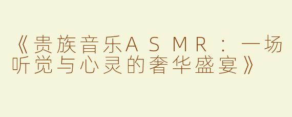 《贵族音乐ASMR：一场听觉与心灵的奢华盛宴》