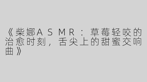 《柴娜ASMR：草莓轻咬的治愈时刻，舌尖上的甜蜜交响曲》
