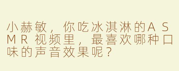 小赫敏，你吃冰淇淋的ASMR视频里，最喜欢哪种口味的声音效果呢？