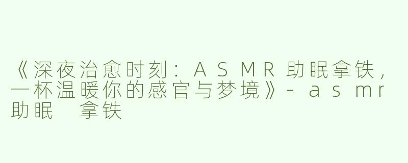 《深夜治愈时刻：ASMR助眠拿铁，一杯温暖你的感官与梦境》-asmr助眠 拿铁