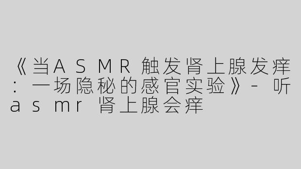 《当ASMR触发肾上腺发痒：一场隐秘的感官实验》-听asmr肾上腺会痒