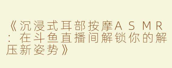 《沉浸式耳部按摩ASMR：在斗鱼直播间解锁你的解压新姿势》