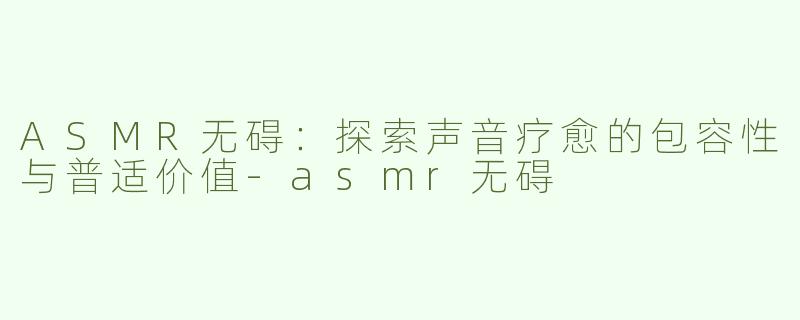 ASMR无碍：探索声音疗愈的包容性与普适价值-asmr无碍