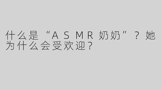 什么是“ASMR奶奶”？她为什么会受欢迎？