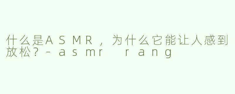 什么是ASMR，为什么它能让人感到放松？-asmr rang