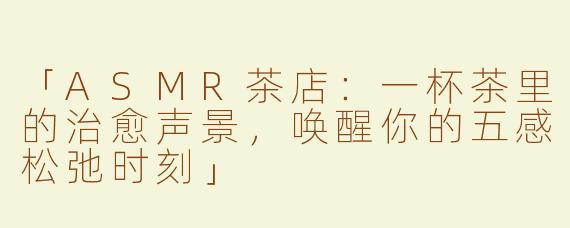 「ASMR茶店：一杯茶里的治愈声景，唤醒你的五感松弛时刻」