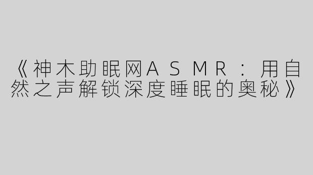 《神木助眠网ASMR：用自然之声解锁深度睡眠的奥秘》