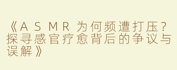 《ASMR为何频遭打压？探寻感官疗愈背后的争议与误解》