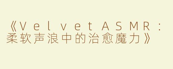 《VelvetASMR：柔软声浪中的治愈魔力》