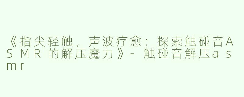 《指尖轻触，声波疗愈：探索触碰音ASMR的解压魔力》-触碰音解压asmr