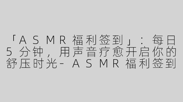 「ASMR福利签到」：每日5分钟，用声音疗愈开启你的舒压时光-ASMR福利签到